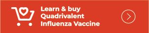 click here to learn more about Quadrivalent Influenza Vaccine